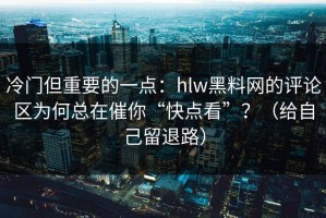冷门但重要的一点：hlw黑料网的评论区为何总在催你“快点看”？（给自己留退路）