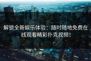 解锁全新娱乐体验：随时随地免费在线观看精彩扑克视频！