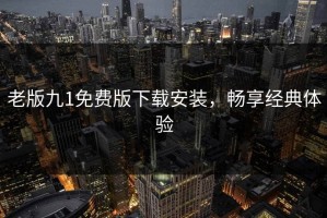 老版九1免费版下载安装，畅享经典体验