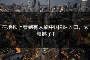 在地铁上看到有人刷中国P站入口，太震撼了！