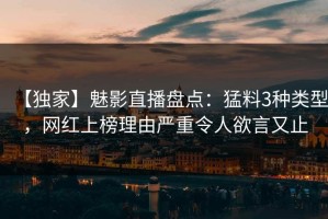 【独家】魅影直播盘点：猛料3种类型，网红上榜理由严重令人欲言又止