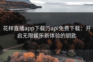 花样直播app下载汅api免费下载：开启无限娱乐新体验的钥匙
