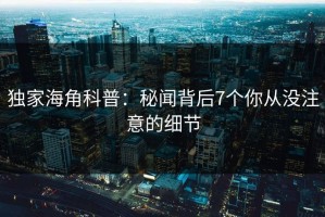 独家海角科普：秘闻背后7个你从没注意的细节