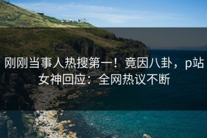 刚刚当事人热搜第一！竟因八卦，p站女神回应：全网热议不断