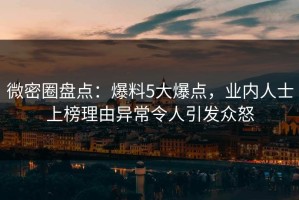 微密圈盘点：爆料5大爆点，业内人士上榜理由异常令人引发众怒