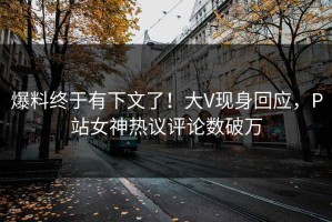 爆料终于有下文了！大V现身回应，P站女神热议评论数破万
