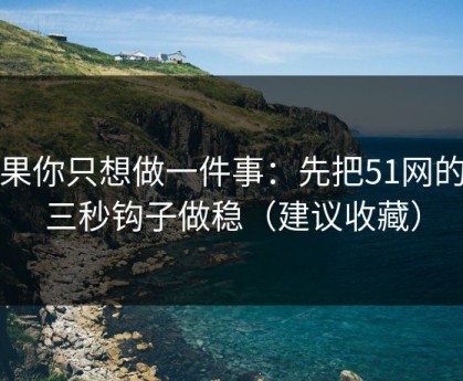 如果你只想做一件事：先把51网的前三秒钩子做稳（建议收藏）