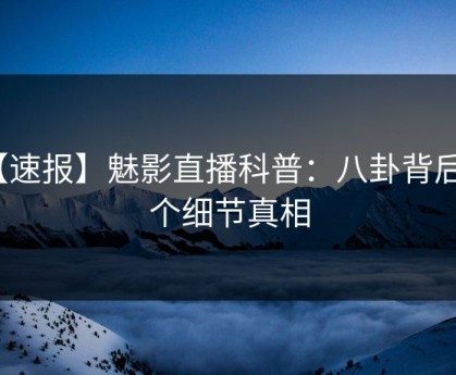 【速报】魅影直播科普：八卦背后10个细节真相