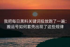 我把每日黑料关键词投放跑了一遍：搬运号如何套壳出现了这些规律