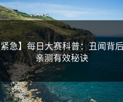 【紧急】每日大赛科普：丑闻背后5条亲测有效秘诀