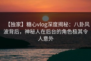 【独家】糖心vlog深度揭秘：八卦风波背后，神秘人在后台的角色极其令人意外