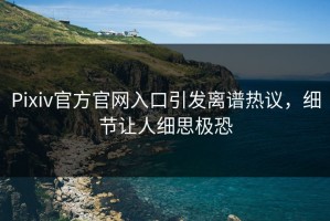 Pixiv官方官网入口引发离谱热议，细节让人细思极恐