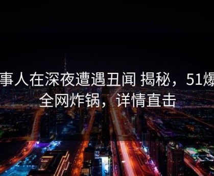 当事人在深夜遭遇丑闻 揭秘，51爆料全网炸锅，详情直击