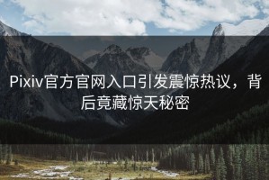 Pixiv官方官网入口引发震惊热议，背后竟藏惊天秘密