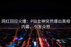 网红回应火爆：P站女神突然爆出真相内幕，引发众怒