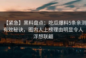 【紧急】黑料盘点：吃瓜爆料5条亲测有效秘诀，圈内人上榜理由明显令人浮想联翩