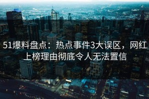 51爆料盘点：热点事件3大误区，网红上榜理由彻底令人无法置信