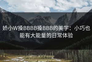 娇小W搡BBBB搡BBB的美学：小巧也能有大能量的日常体验