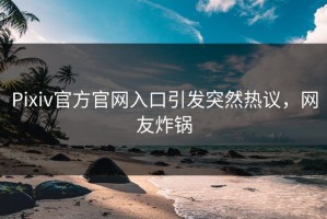 Pixiv官方官网入口引发突然热议，网友炸锅