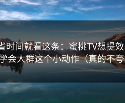 想省时间就看这条：蜜桃TV想提效率？先学会人群这个小动作（真的不夸张）