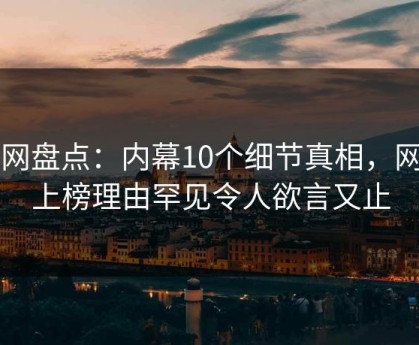 91网盘点：内幕10个细节真相，网红上榜理由罕见令人欲言又止