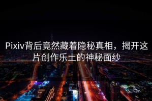 Pixiv背后竟然藏着隐秘真相，揭开这片创作乐土的神秘面纱