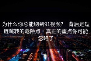 为什么你总能刷到91视频?｜背后是短链跳转的危险点 · 真正的重点你可能忽略了