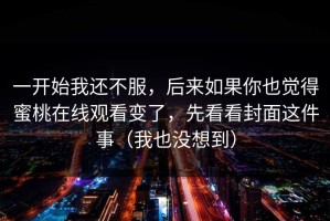 一开始我还不服，后来如果你也觉得蜜桃在线观看变了，先看看封面这件事（我也没想到）