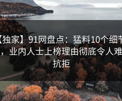 【独家】91网盘点：猛料10个细节真相，业内人士上榜理由彻底令人难以抗拒