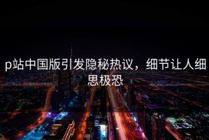 p站中国版引发隐秘热议，细节让人细思极恐