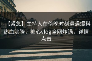 【紧急】主持人在傍晚时刻遭遇爆料热血沸腾，糖心vlog全网炸锅，详情点击