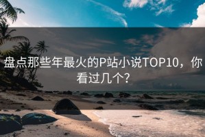 盘点那些年最火的P站小说TOP10，你看过几个？