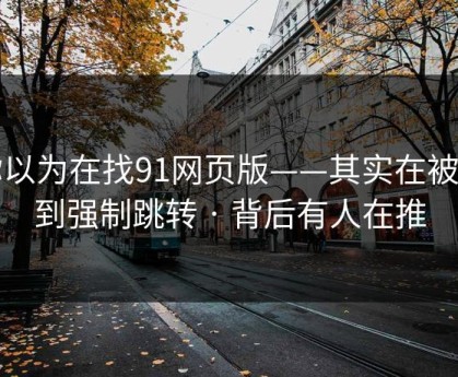你以为在找91网页版——其实在被引到强制跳转 · 背后有人在推