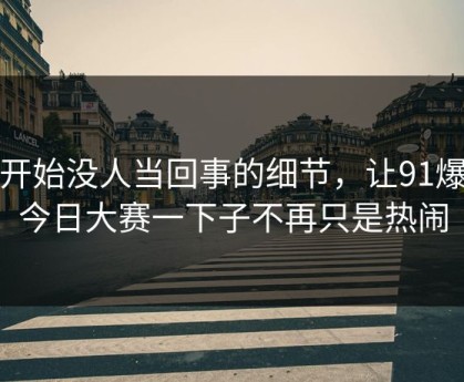 一开始没人当回事的细节，让91爆料今日大赛一下子不再只是热闹
