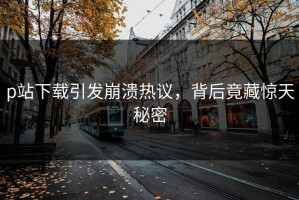 p站下载引发崩溃热议，背后竟藏惊天秘密