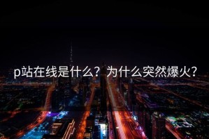 p站在线是什么？为什么突然爆火？