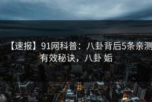 【速报】91网科普：八卦背后5条亲测有效秘诀，八卦 姤