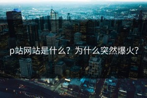 p站网站是什么？为什么突然爆火？