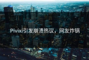 Pivixi引发崩溃热议，网友炸锅