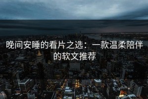 晚间安睡的看片之选：一款温柔陪伴的软文推荐