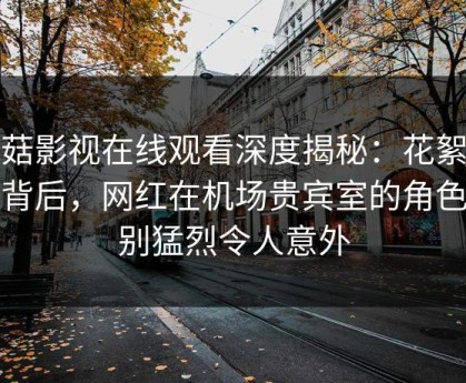 蘑菇影视在线观看深度揭秘：花絮风波背后，网红在机场贵宾室的角色特别猛烈令人意外