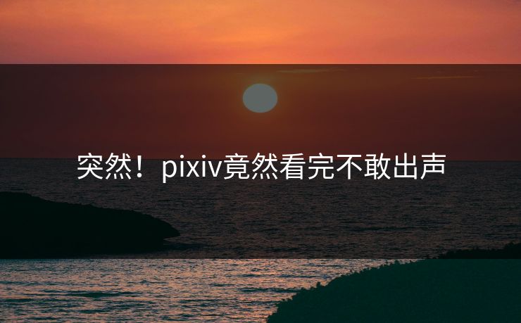突然！pixiv竟然看完不敢出声
