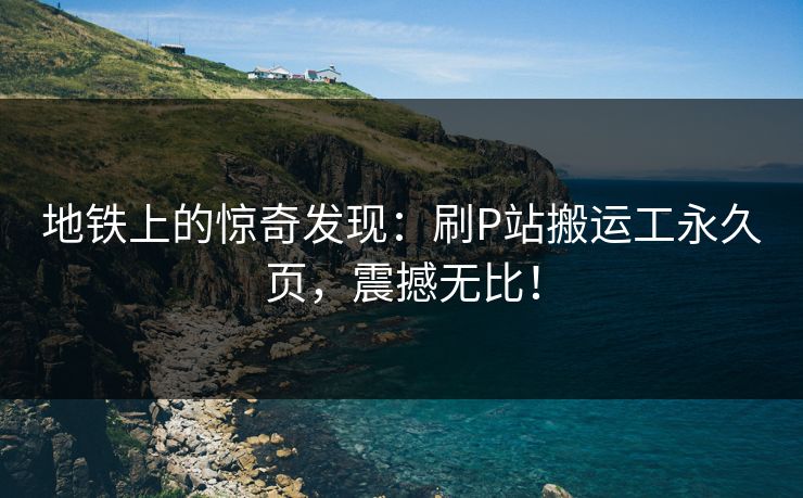 地铁上的惊奇发现：刷P站搬运工永久页，震撼无比！