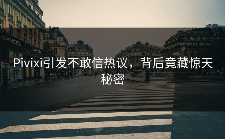 Pivixi引发不敢信热议，背后竟藏惊天秘密