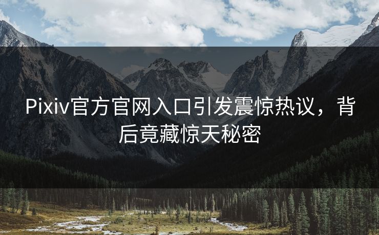 Pixiv官方官网入口引发震惊热议，背后竟藏惊天秘密