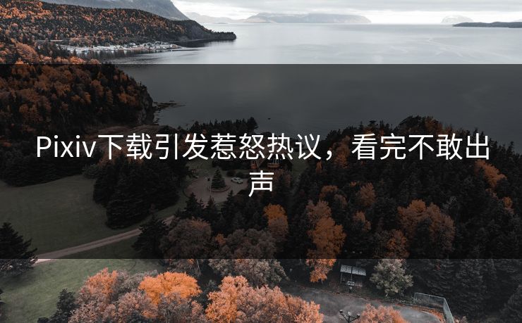 Pixiv下载引发惹怒热议，看完不敢出声
