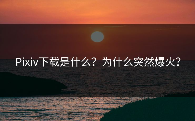 Pixiv下载是什么？为什么突然爆火？
