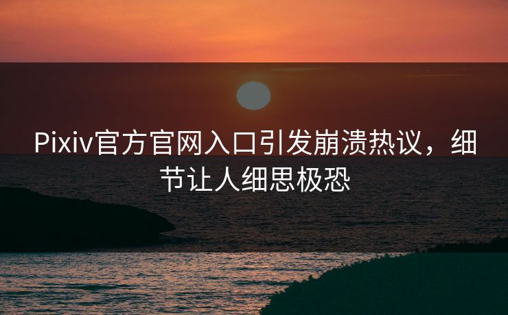 Pixiv官方官网入口引发崩溃热议，细节让人细思极恐