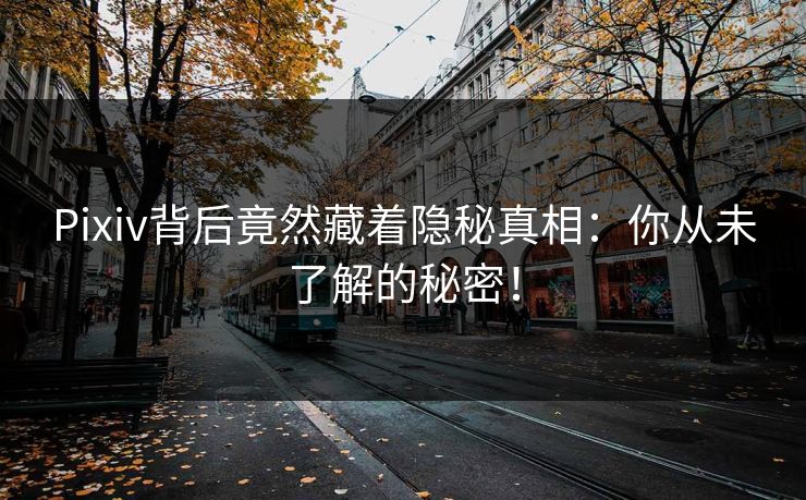 Pixiv背后竟然藏着隐秘真相：你从未了解的秘密！