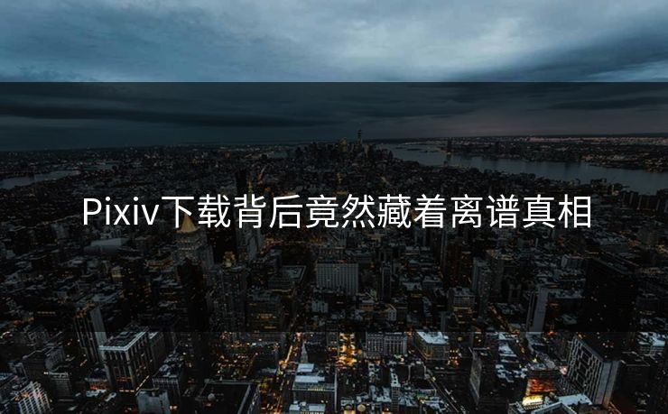 Pixiv下载背后竟然藏着离谱真相